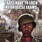 Not IGCSE... | ME REALIZING THAT I HAVE TO LOCK IN FOR IGCSE EXAMS: | image tagged in traumatized soldier,memes,funny,exams,lock in,igcse | made w/ Imgflip meme maker