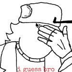I guess bro