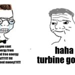 haha go brrr | nooo, you cant make energy from constant and free energy sources!!!11!! Oil companies need money!11!!! haha turbine go brrr | image tagged in haha go brrr | made w/ Imgflip meme maker