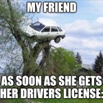 Im scared for when they get a drivers licence | MY FRIEND; AS SOON AS SHE GETS HER DRIVERS LICENSE: | image tagged in memes,secure parking,car | made w/ Imgflip meme maker