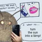 Tell me your deepest desires | turn the sun into a lämp! | image tagged in tell me your deepest desires,moth,lamp,sun | made w/ Imgflip meme maker