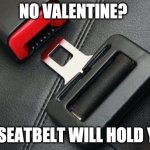 seatbelt | NO VALENTINE? UR SEATBELT WILL HOLD YOU | image tagged in seatbelt | made w/ Imgflip meme maker