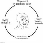 The cycle of geometry dash | 99 percent in geometry dash; nearly beating a demon; trying to beat it; almost unlocking a icon using demons | image tagged in sad wojak cycle,cycle,geometry dash | made w/ Imgflip meme maker