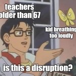 why are old teachers so strict bru? | teachers older than 67; kid breathing too loudly; is this a disruption? | image tagged in memes,is this a pigeon,funny,teachers,disruption,strict | made w/ Imgflip meme maker