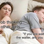 Shower thoughts | He's prob thinking about other girls; "If you are waiting for the waiter, are you the waiter? | image tagged in memes,i bet he's thinking about other women | made w/ Imgflip meme maker