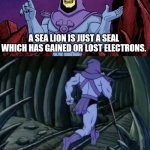 Sea Lions are Seals | REMEMBER; A SEA LION IS JUST A SEAL WHICH HAS GAINED OR LOST ELECTRONS. UNTIL WE MEET AGAIN! | image tagged in skeletor until we meet again | made w/ Imgflip meme maker