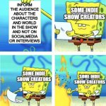 please tell me I'm not the only one who has noticed | INFORM THE AUDIENCE ABOUT THE CHARACTERS AND WORLD IN THE SHOW AND NOT ON SOCIALMEDIA OR INTERVIEWS; SOME INDIE SHOW CREATORS; SOME INDIE SHOW CREATORS; SOME INDIE SHOW CREATORS | image tagged in spongebob burning paper,indie,shows | made w/ Imgflip meme maker