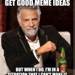 I forgot what I wanted to make when I get on imgflip | I DON'T ALWAYS GET GOOD MEME IDEAS; BUT WHEN I DO, I'M IN A SITUATION THAT I CAN'T MAKE IT AND I END UP FORGETTING WHEN I CAN | image tagged in memes,the most interesting man in the world | made w/ Imgflip meme maker