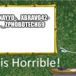 This guy is horrible (story in comments soon) | ENAYY0-._XBRAVO42-
._ZPHOBOTECH69 | image tagged in this is horrible | made w/ Imgflip meme maker