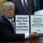 National Nap Time will be extended to 3 hours | National Nap Time will be extended to 3 hours; Anyone caught saying "you can sleep when you're dead" will be sentenced to reading meeting minutes aloud | image tagged in memes,trump bill signing,time,nap,sleeping,dead memes | made w/ Imgflip meme maker