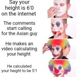 Clown Applying Makeup Meme | Say your height is 6'0 on the internet; The comments start calling for the Asian guy; He makes an video calculating your height; He calculated your height to be 5'1 | image tagged in memes,clown applying makeup | made w/ Imgflip meme maker