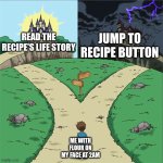 let's cook | READ THE RECIPE'S LIFE STORY; JUMP TO RECIPE BUTTON; ME WITH FLOUR ON MY FACE AT 2AM | image tagged in two paths,cooking,night antics,late at night,ai meme,ai generated | made w/ Imgflip meme maker