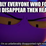 jax "im so unbelievably disappointed right now" | PROBABLY EVERYONE WHO FOLLOWS ME AS I DISAPPEAR THEN REAPPEAR | image tagged in jax im so unbelievably disappointed right now | made w/ Imgflip meme maker