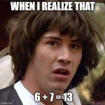 Get it? | WHEN I REALIZE THAT; 6 + 7 = 13 | image tagged in memes,conspiracy keanu,friday the 13th,67,math,coincidence i think not | made w/ Imgflip meme maker
