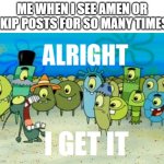 These Amen or skip posts on Twitter are so annoying. | ME WHEN I SEE AMEN OR SKIP POSTS FOR SO MANY TIMES: | image tagged in alright i get it | made w/ Imgflip meme maker