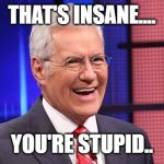 Alex Trebeck Winning | THAT'S INSANE.... YOU'RE STUPID.. | image tagged in alex trebeck winning | made w/ Imgflip meme maker