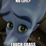 Megamind no bitches | NO LIFE? TOUCH GRASS | image tagged in megamind no bitches | made w/ Imgflip meme maker