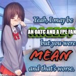 :( | AN OATC AND A FPE FAN | image tagged in yeah i may be racist but you were mean and that's worse,oggy and the cockroaches,fundamental paper education,kaatie | made w/ Imgflip meme maker