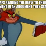 i'm not legally allowed to say who, but you know who. | MFS READING THE REPLY TO THEIR COMMENT IN AN ARGUMENT THEY STARTED | image tagged in angry tom | made w/ Imgflip meme maker