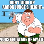 don't | DON'T LOOK UP AARON JUDGE'S HEIGHT; WORST MISTAKE OF MY LIFE | image tagged in peter griffin running away,memes,funny,relatable,don't do it | made w/ Imgflip meme maker
