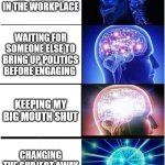 Expanding Brain | BRINGING UP POLITICS IN THE WORKPLACE; WAITING FOR SOMEONE ELSE TO BRING UP POLITICS BEFORE ENGAGING; KEEPING MY BIG MOUTH SHUT; CHANGING THE SUBJECT AWAY FROM POLITICS | image tagged in memes,expanding brain | made w/ Imgflip meme maker