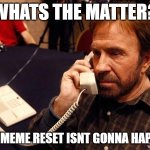 Chuck Norris Phone | WHATS THE MATTER? THE MEME RESET ISNT GONNA HAPPEN | image tagged in memes,chuck norris phone,chuck norris | made w/ Imgflip meme maker