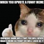 Like seriously Bradley_Uppercrust_III how do you have such good humor | WHEN YOU UPVOTE A FUNNY MEME; KNOWING DAMN WELL THAT YOU WILL NEVER MAKE A MEME AS FUNNY OR WELL LIKED AS IT | image tagged in sad thumbs up cat,memes,relatable,why must you hurt me in this way | made w/ Imgflip meme maker