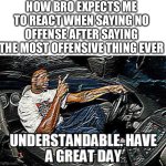Fr | HOW BRO EXPECTS ME TO REACT WHEN SAYING NO OFFENSE AFTER SAYING THE MOST OFFENSIVE THING EVER | image tagged in understandable have a great day | made w/ Imgflip meme maker