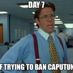 Please report him | DAY 7; OF TRYING TO BAN CAPUTUNG | image tagged in memes,that would be great,banana | made w/ Imgflip meme maker