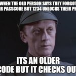 my parents and grandparents literally every 5 minutes | WHEN THE OLD PERSON SAYS THEY FORGOT THEIR PASSCODE BUT 1234 UNLOCKS THEIR PHONE; ITS AN OLDER CODE BUT IT CHECKS OUT | image tagged in it's an older code | made w/ Imgflip meme maker
