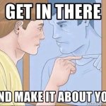 Get in there and make it about you