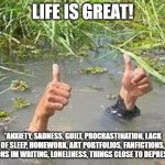 mew | LIFE IS GREAT! *ANXIETY, SADNESS, GUILT, PROCRASTINATION, LACK OF SLEEP, HOMEWORK, ART PORTFOLIOS, FANFICTIONS, FICTIONS IM WRITING, LONELINESS, THINGS CLOSE TO DEPRESSION* | image tagged in flooding thumbs up | made w/ Imgflip meme maker