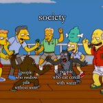 which is honestly worse | society; people who eat cereal with water; people who swallow pills without water | image tagged in simpsons monkey fight,water,what | made w/ Imgflip meme maker
