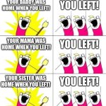 Old memes + new memes = funny ideas | YOUR DADDY WAS HOME WHEN YOU LEFT! YOU LEFT! YOUR MAMA WAS HOME WHEN YOU LEFT! YOU LEFT! YOUR SISTER WAS HOME WHEN YOU LEFT! YOU LEFT! | image tagged in memes,what do we want | made w/ Imgflip meme maker