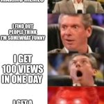 Mr. McMahon reaction | I STARTED MAKING MEMES; I FIND OUT PEOPLE THINK I'M SOMEWHAT FUNNY; I GET 100 VIEWS IN ONE DAY; I GET A SINGLE UPVOTE | image tagged in mr mcmahon reaction | made w/ Imgflip meme maker