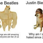 The Beatles is way better then Justin Bieber | The Beatles; Justin Bieber; My songs are still amazing and everyone are fan of us; Why am I still hated since 2010 | image tagged in memes,buff doge vs cheems,justin bieber,the beatles | made w/ Imgflip meme maker