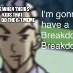 go home lil bro. | ME WHEN THEIRS KIDS THAT STILL DO THE 6-7 MEME | image tagged in i'm gonna have a breakdown breakdown | made w/ Imgflip meme maker
