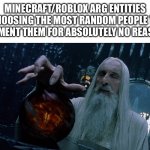 nothing a quick alt+f4 can fix | MINECRAFT/ROBLOX ARG ENTITIES CHOOSING THE MOST RANDOM PEOPLE TO TORMENT THEM FOR ABSOLUTELY NO REASON : | image tagged in saruman magically summoning,minecraft,memes,roblox,funny,funny memes | made w/ Imgflip meme maker