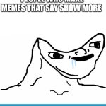 Retard wojak | PEOPLE WHO MAKE MEMES THAT SAY SHOW MORE; SHOW MORE | image tagged in retard wojak,look at me,click bait | made w/ Imgflip meme maker