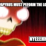 NYEEEEEEEEEEEEEEEEEEEEEEEEEEEEEEEEEEEEEEEEEEEEEEEEEEEEEEEEEEEEEEEEEEEEEEEEEEEEEEEEEEEEEEEEEEEEEEEEEEEEEEEEEEEEEEEEEEEEEEEEEEEEEH | I, THE GREAT PAPYRUS MUST PEFORM THE LONGEST NYEH; NYEEEHHHHHHHH | image tagged in papyrus screaming | made w/ Imgflip meme maker