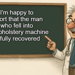 Dad joke | I'm happy to report that the man who fell into the upholstery machine
Is fully recovered | image tagged in doctors advise,kewlew | made w/ Imgflip meme maker