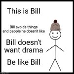 Be Like Bill Meme | This is Bill; Bill avoids things and people he doesn't like; Bill doesn't want drama; Be like Bill | image tagged in memes,be like bill | made w/ Imgflip meme maker