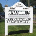 We quit burning witches, but we still know how to get into heaven. | OOOO; PLEASE JOIN US; WE USED TO BURN WITCHES
BUT WE DON'T ANYMORE | image tagged in blank church sign | made w/ Imgflip meme maker
