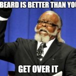 Too Damn High | MY BEARD IS BETTER THAN YOURS; GET OVER IT | image tagged in memes,too damn high | made w/ Imgflip meme maker