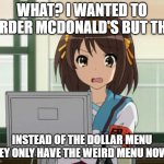 this suuuucks! | WHAT? I WANTED TO ORDER MCDONALD'S BUT THE; INSTEAD OF THE DOLLAR MENU THEY ONLY HAVE THE WEIRD MENU NOW? | image tagged in haruhi internet disturbed | made w/ Imgflip meme maker