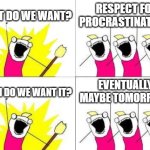 What Do We Want Meme | WHAT DO WE WANT? RESPECT FOR PROCRASTINATORS! EVENTUALLY, MAYBE TOMORROW! WHEN DO WE WANT IT? | image tagged in memes,what do we want | made w/ Imgflip meme maker