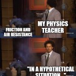 Every day... | MY PHYSICS TEACHER; FRICTION AND AIR RESISTANCE; "IN A HYPOTHETICAL SITUATION..." | image tagged in memes,who killed hannibal | made w/ Imgflip meme maker