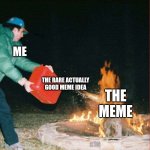 good idea | ME; THE RARE ACTUALLY GOOD MEME IDEA; THE MEME | image tagged in oil on a fire,good idea,meme,fire,ok cool,oh wow are you actually reading these tags | made w/ Imgflip meme maker