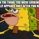 Huh what | WHEN THE THING YOU WERE LOOKING FOR MAGICALLY APPEARS ONLY AFTER YOU NEEDED IT | image tagged in savage spongebob | made w/ Imgflip meme maker