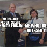 the office handshake | MY TEACHER PROUD I SOLVED THE MATH PROBLEM; ME WHO JUST GUESSED 11 | image tagged in the office handshake | made w/ Imgflip meme maker